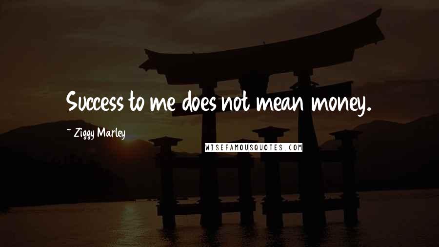 Ziggy Marley Quotes: Success to me does not mean money.