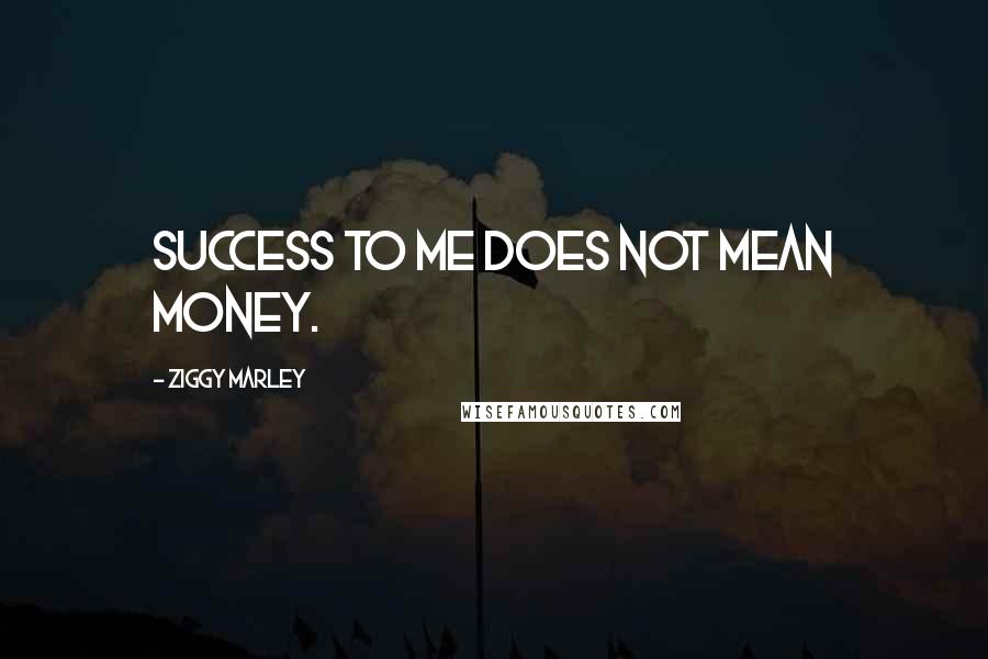 Ziggy Marley Quotes: Success to me does not mean money.