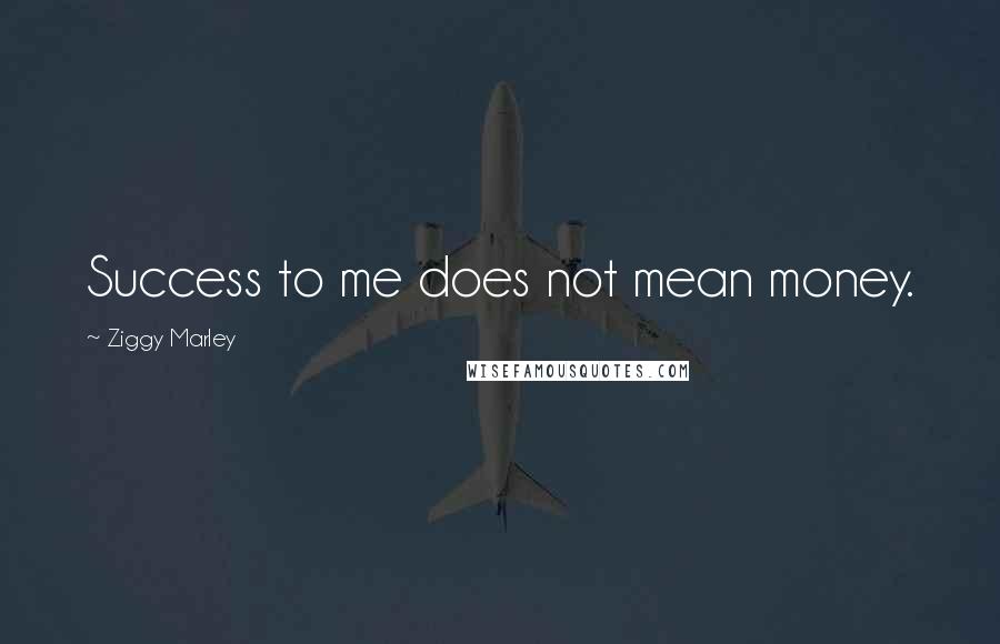 Ziggy Marley Quotes: Success to me does not mean money.