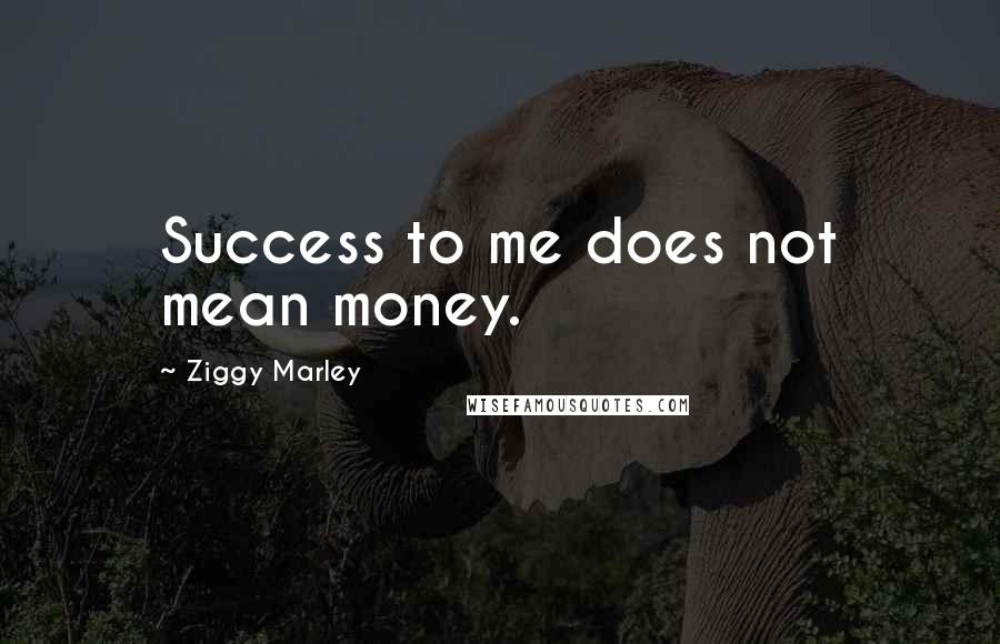 Ziggy Marley Quotes: Success to me does not mean money.