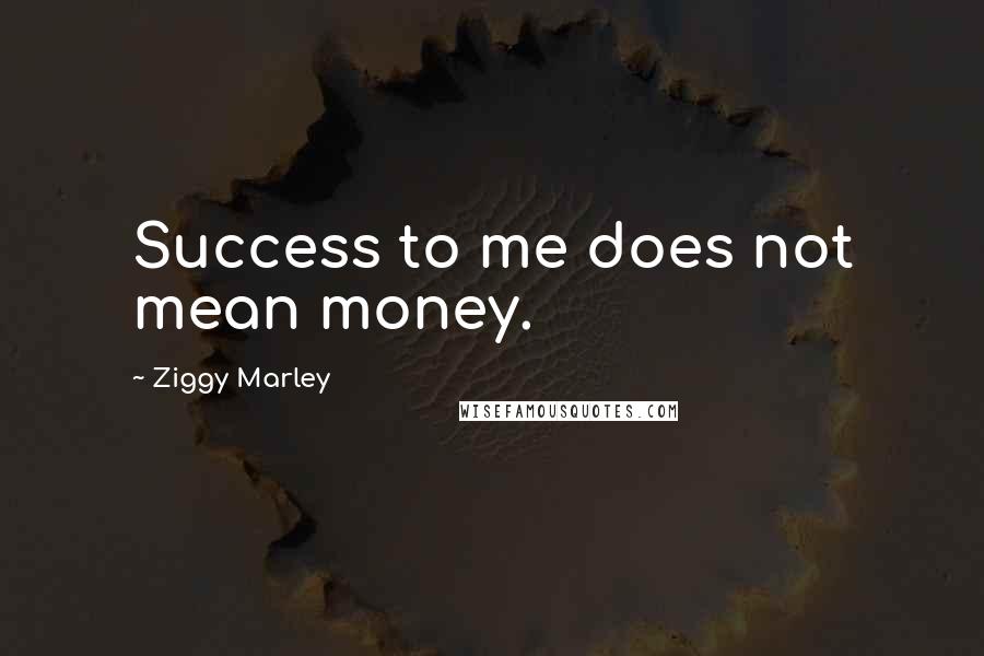 Ziggy Marley Quotes: Success to me does not mean money.