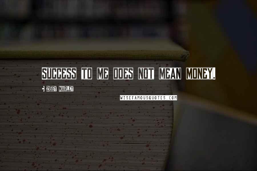 Ziggy Marley Quotes: Success to me does not mean money.