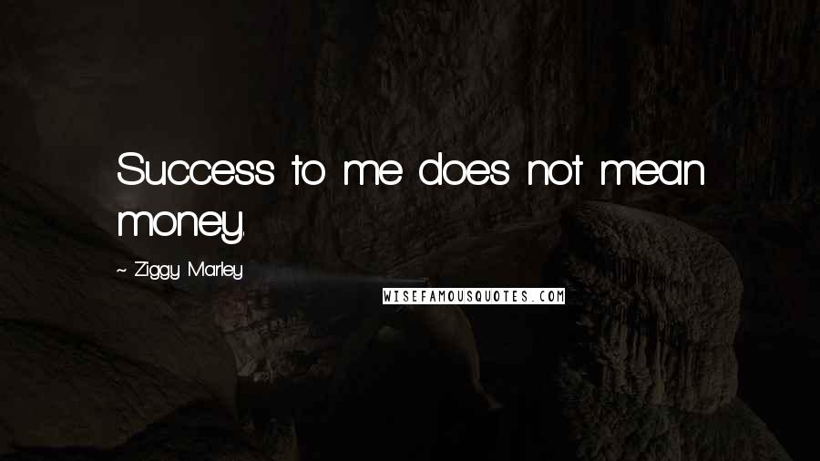 Ziggy Marley Quotes: Success to me does not mean money.