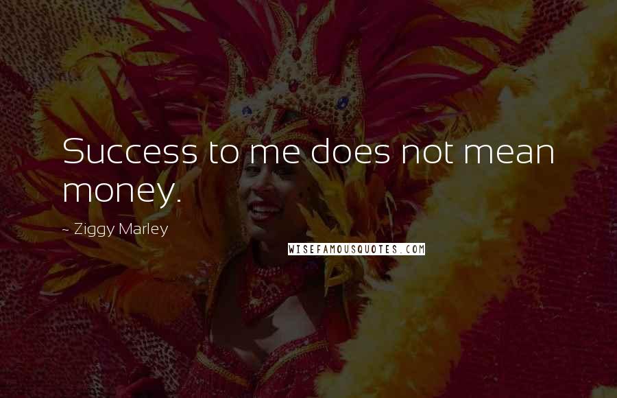 Ziggy Marley Quotes: Success to me does not mean money.