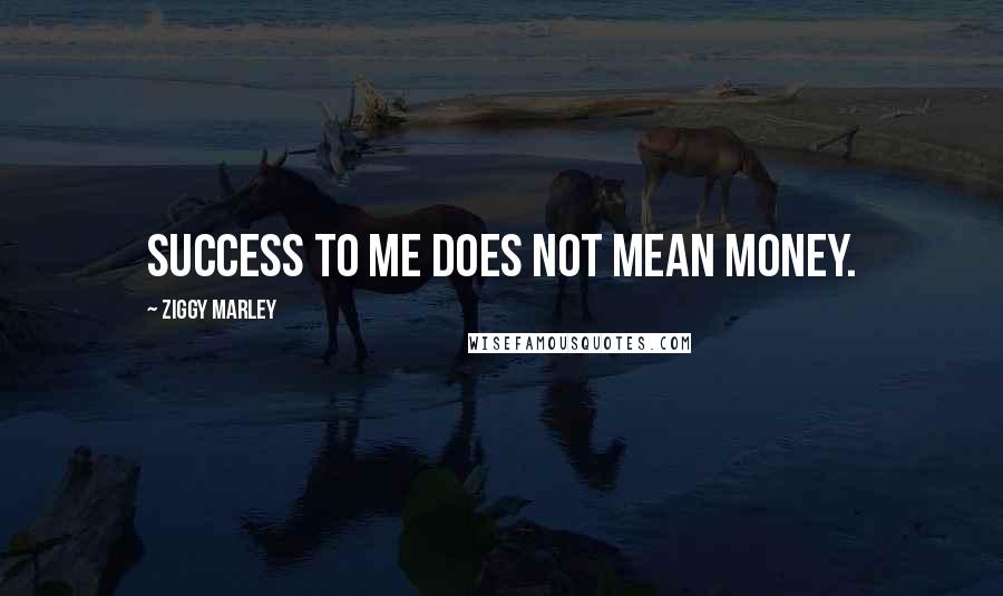 Ziggy Marley Quotes: Success to me does not mean money.