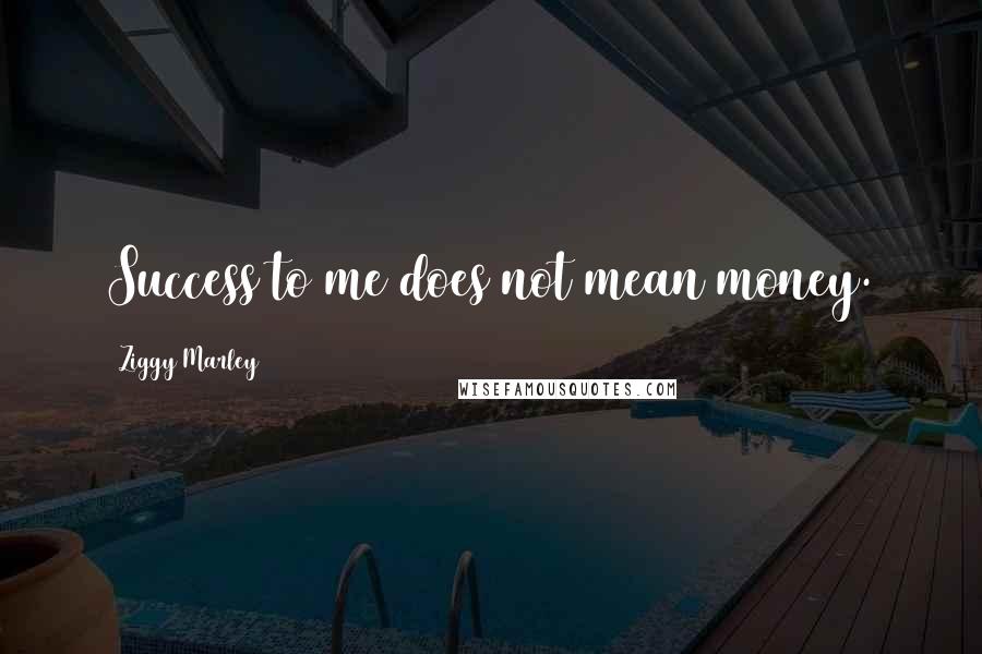 Ziggy Marley Quotes: Success to me does not mean money.