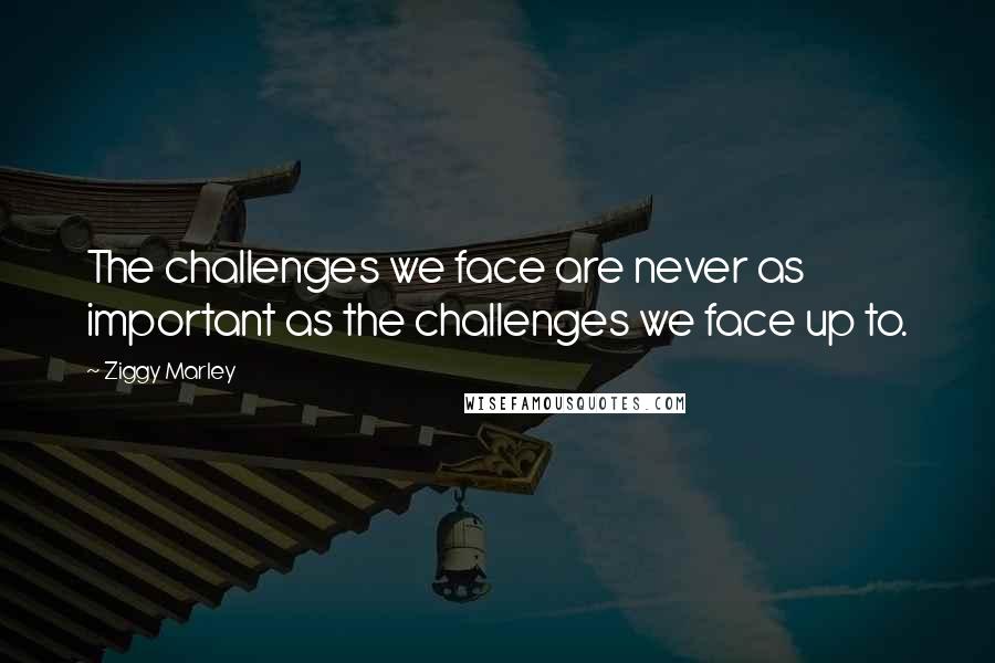 Ziggy Marley Quotes: The challenges we face are never as important as the challenges we face up to.