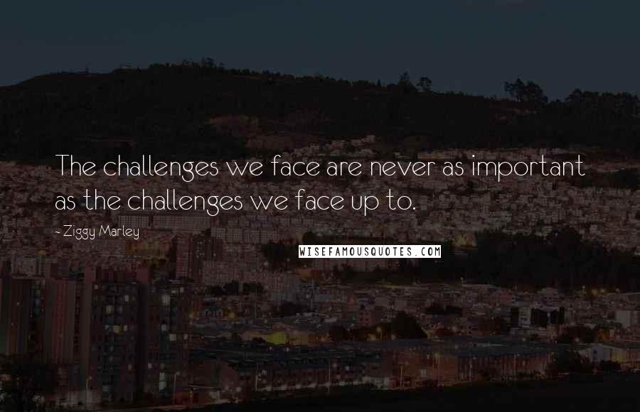 Ziggy Marley Quotes: The challenges we face are never as important as the challenges we face up to.