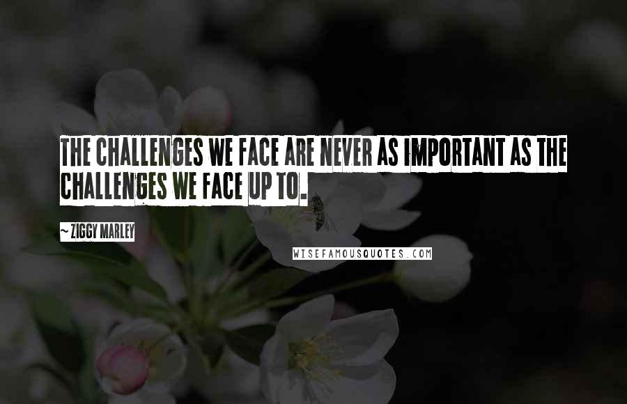 Ziggy Marley Quotes: The challenges we face are never as important as the challenges we face up to.