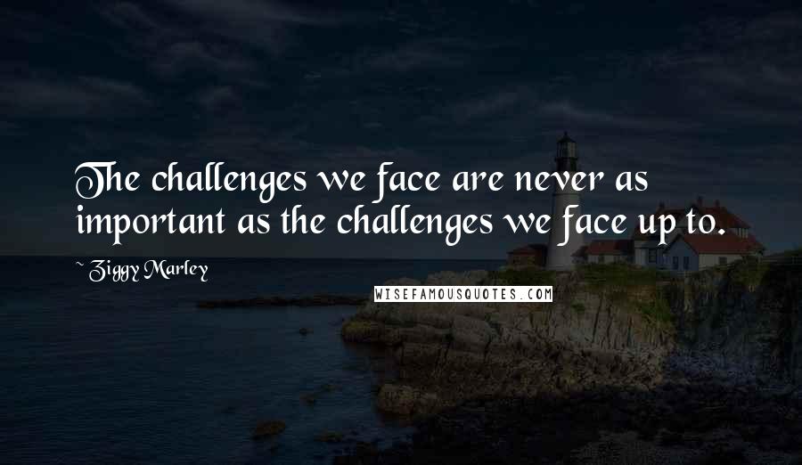 Ziggy Marley Quotes: The challenges we face are never as important as the challenges we face up to.