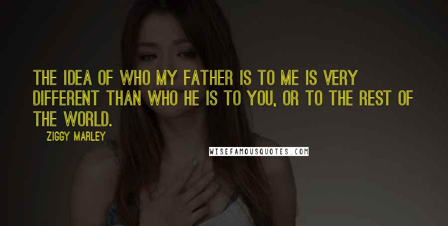 Ziggy Marley Quotes: The idea of who my father is to me is very different than who he is to you, or to the rest of the world.