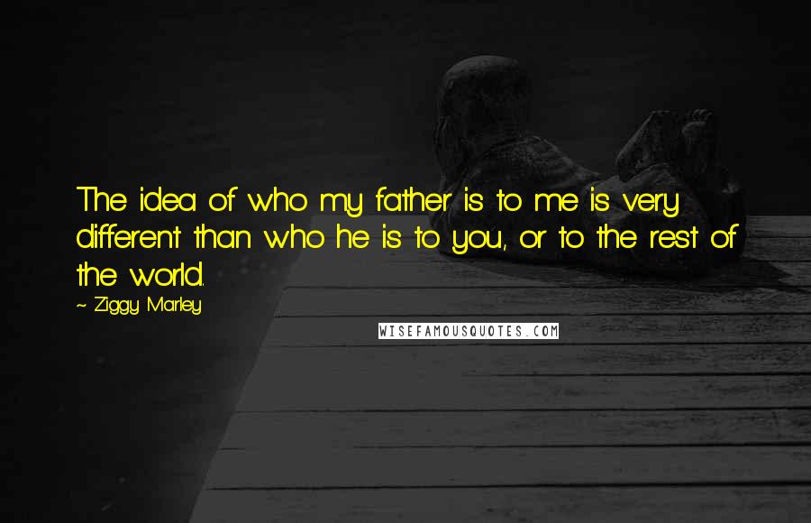 Ziggy Marley Quotes: The idea of who my father is to me is very different than who he is to you, or to the rest of the world.