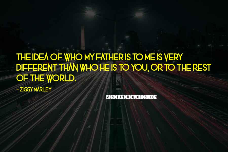 Ziggy Marley Quotes: The idea of who my father is to me is very different than who he is to you, or to the rest of the world.