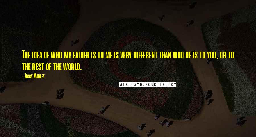 Ziggy Marley Quotes: The idea of who my father is to me is very different than who he is to you, or to the rest of the world.
