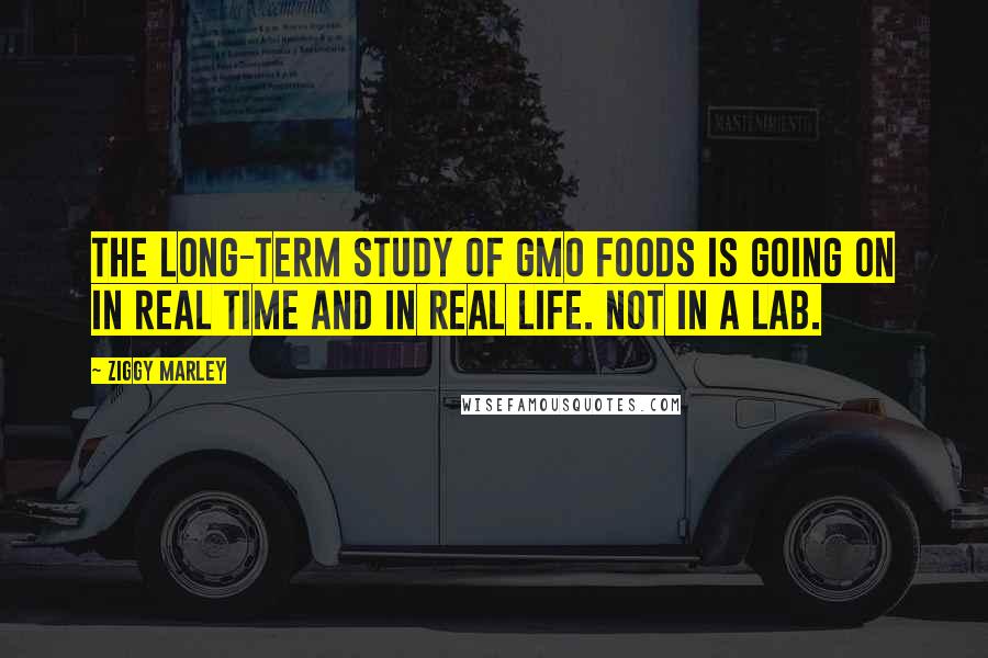 Ziggy Marley Quotes: The long-term study of GMO foods is going on in real time and in real life. Not in a lab.