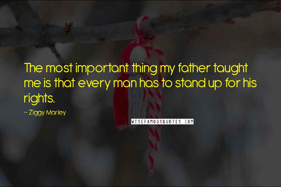 Ziggy Marley Quotes: The most important thing my father taught me is that every man has to stand up for his rights.