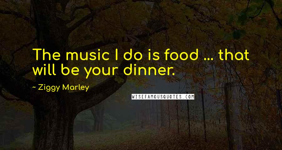 Ziggy Marley Quotes: The music I do is food ... that will be your dinner.