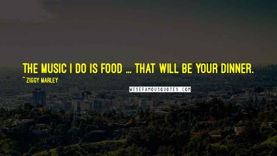 Ziggy Marley Quotes: The music I do is food ... that will be your dinner.