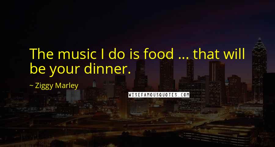 Ziggy Marley Quotes: The music I do is food ... that will be your dinner.