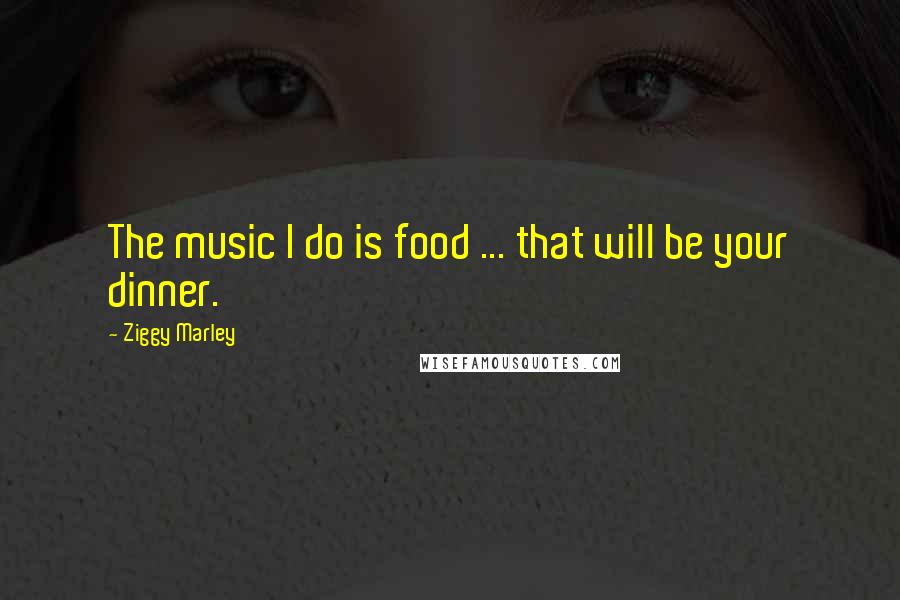 Ziggy Marley Quotes: The music I do is food ... that will be your dinner.