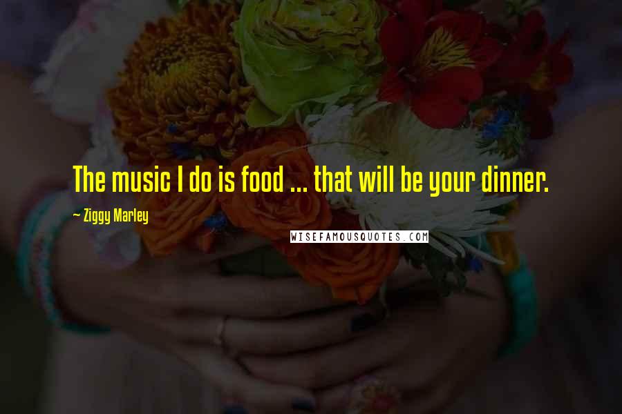 Ziggy Marley Quotes: The music I do is food ... that will be your dinner.