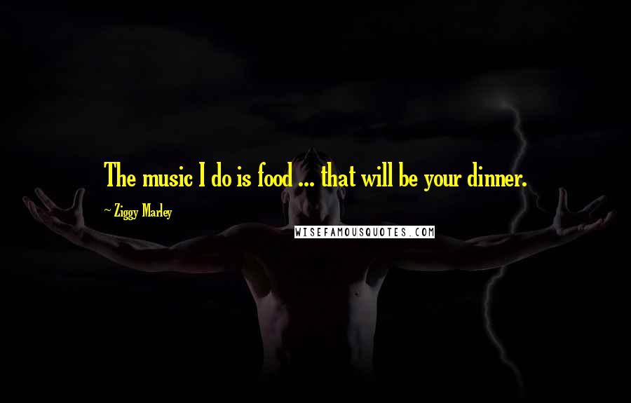 Ziggy Marley Quotes: The music I do is food ... that will be your dinner.