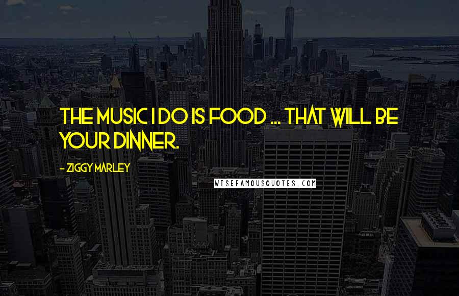 Ziggy Marley Quotes: The music I do is food ... that will be your dinner.