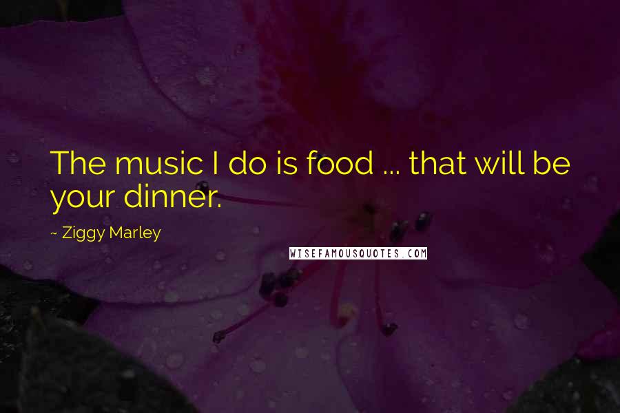 Ziggy Marley Quotes: The music I do is food ... that will be your dinner.