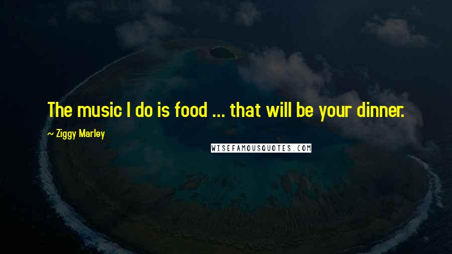 Ziggy Marley Quotes: The music I do is food ... that will be your dinner.