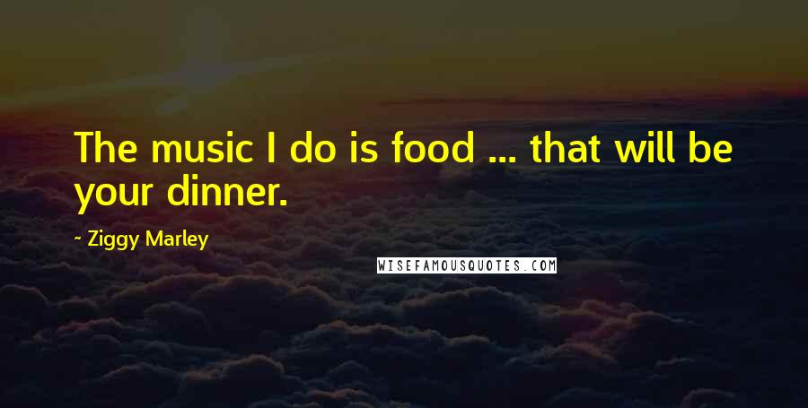 Ziggy Marley Quotes: The music I do is food ... that will be your dinner.