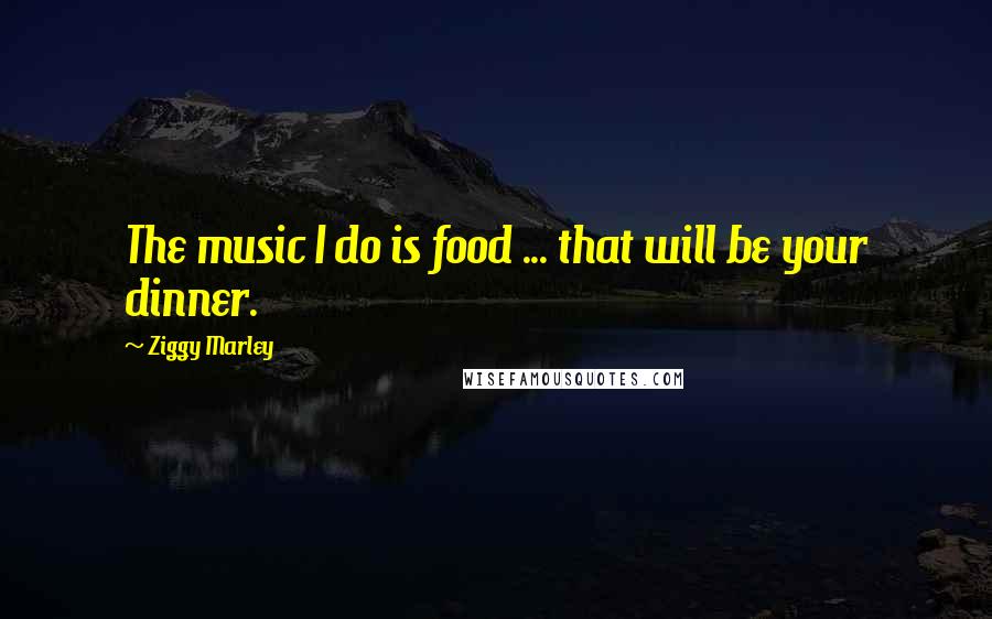 Ziggy Marley Quotes: The music I do is food ... that will be your dinner.