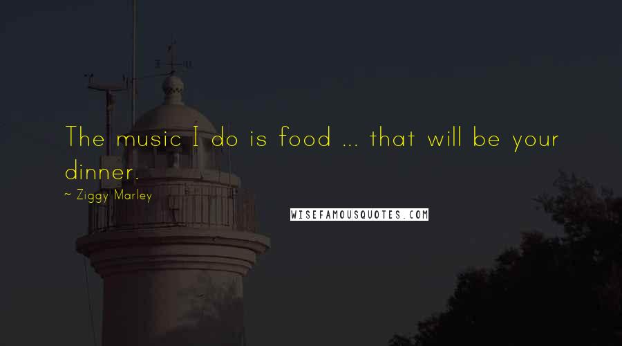 Ziggy Marley Quotes: The music I do is food ... that will be your dinner.