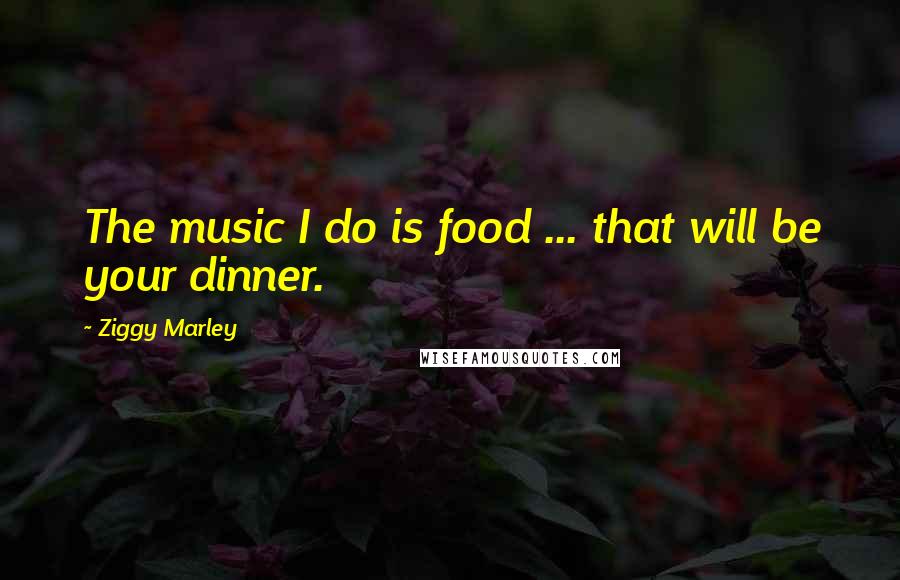 Ziggy Marley Quotes: The music I do is food ... that will be your dinner.