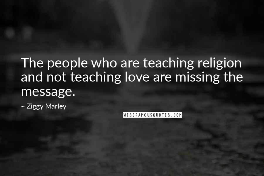 Ziggy Marley Quotes: The people who are teaching religion and not teaching love are missing the message.