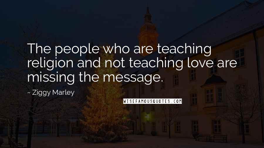 Ziggy Marley Quotes: The people who are teaching religion and not teaching love are missing the message.