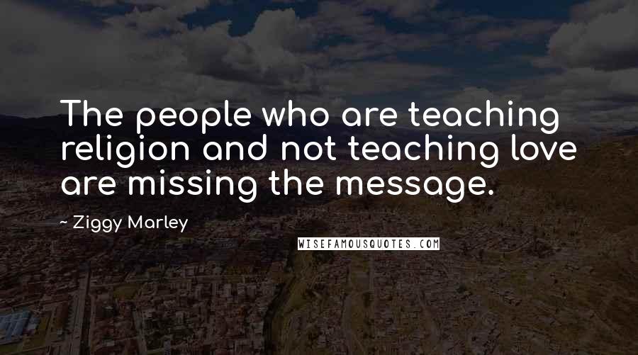 Ziggy Marley Quotes: The people who are teaching religion and not teaching love are missing the message.