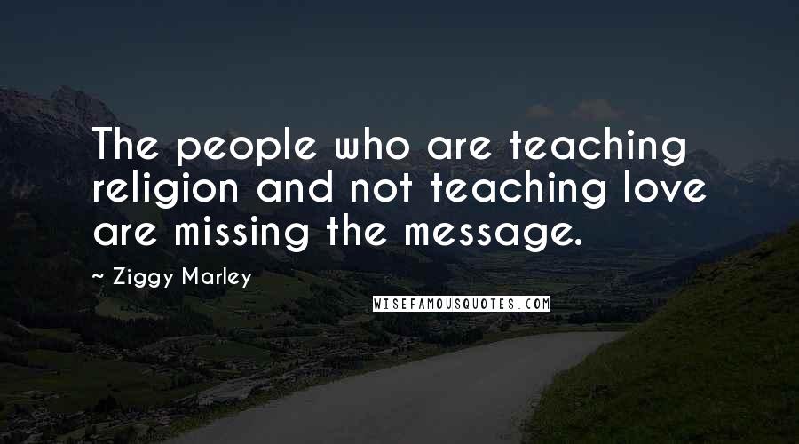 Ziggy Marley Quotes: The people who are teaching religion and not teaching love are missing the message.