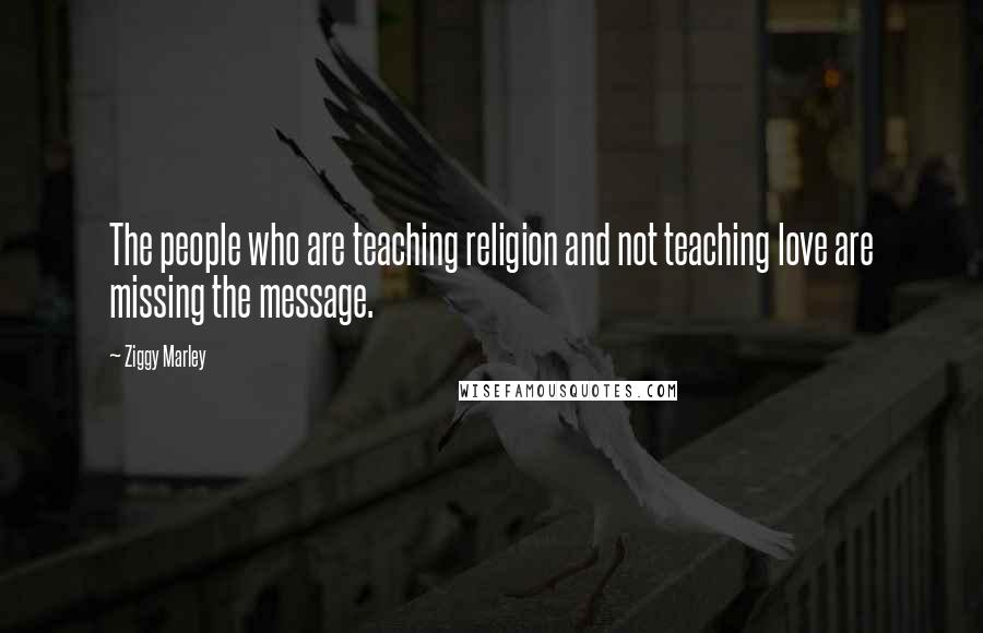 Ziggy Marley Quotes: The people who are teaching religion and not teaching love are missing the message.