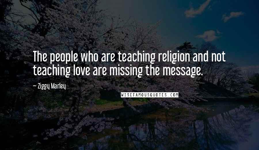 Ziggy Marley Quotes: The people who are teaching religion and not teaching love are missing the message.