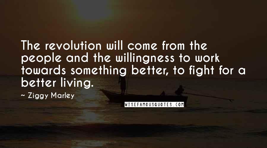 Ziggy Marley Quotes: The revolution will come from the people and the willingness to work towards something better, to fight for a better living.