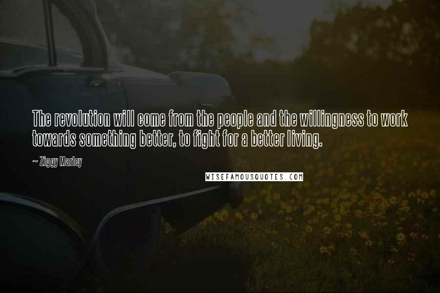 Ziggy Marley Quotes: The revolution will come from the people and the willingness to work towards something better, to fight for a better living.