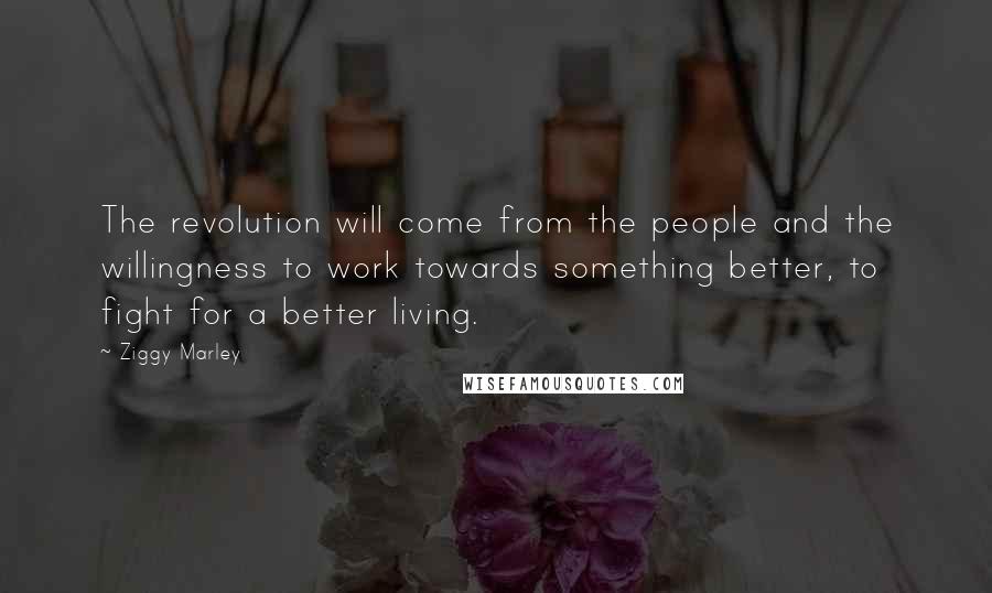 Ziggy Marley Quotes: The revolution will come from the people and the willingness to work towards something better, to fight for a better living.