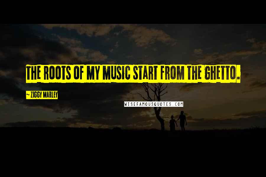 Ziggy Marley Quotes: The roots of my music start from the ghetto.