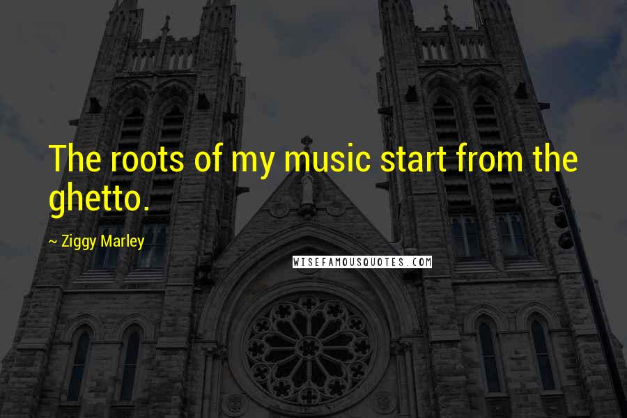 Ziggy Marley Quotes: The roots of my music start from the ghetto.