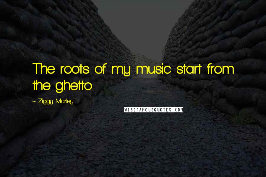 Ziggy Marley Quotes: The roots of my music start from the ghetto.