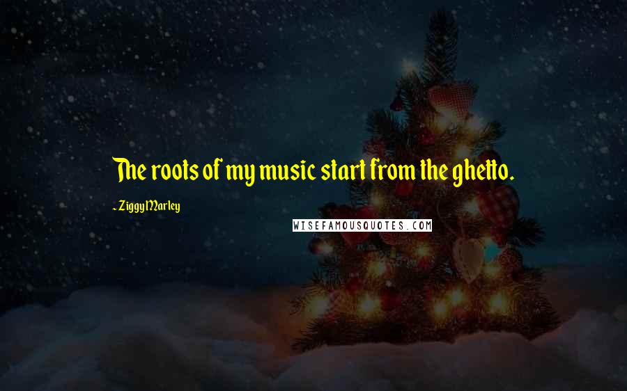 Ziggy Marley Quotes: The roots of my music start from the ghetto.