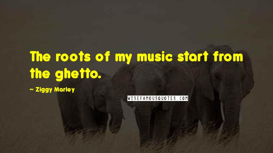 Ziggy Marley Quotes: The roots of my music start from the ghetto.