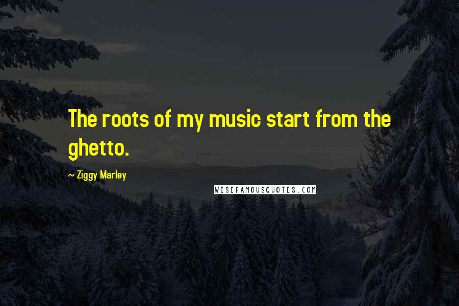 Ziggy Marley Quotes: The roots of my music start from the ghetto.