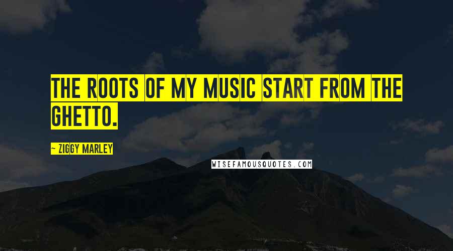 Ziggy Marley Quotes: The roots of my music start from the ghetto.