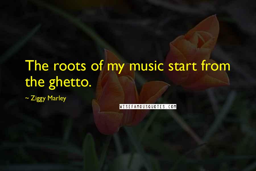 Ziggy Marley Quotes: The roots of my music start from the ghetto.